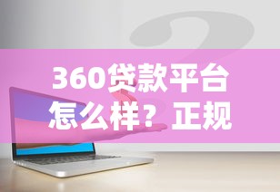 360贷款平台怎么样？正规安全、灵活放款，快速解决资金需求