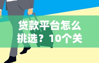 贷款平台怎么挑选？10个关键点帮你避坑选对