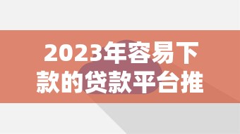 2023年容易下款的贷款平台推荐：正规低息快速到账