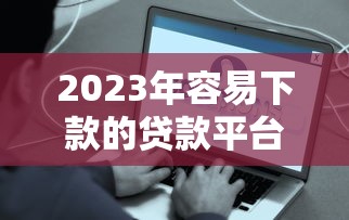 2023年容易下款的贷款平台推荐：正规低息快速到账