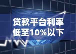 贷款平台利率低至10%以下：如何找到靠谱低息借款渠道？