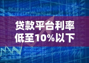 贷款平台利率低至10%以下：如何找到靠谱低息借款渠道？
