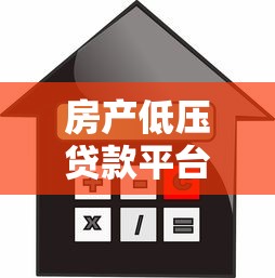 房产低压贷款平台：额度高、利率低、灵活借款全攻略