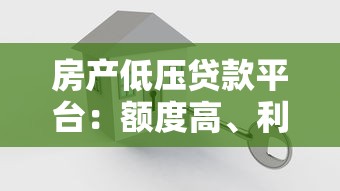 房产低压贷款平台：额度高、利率低、灵活借款全攻略