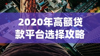 2020年高额贷款平台选择攻略与风险提示