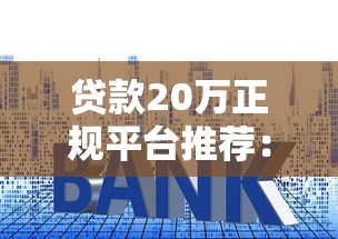 贷款20万正规平台推荐：低利息、安全靠谱渠道盘点