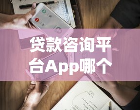 贷款咨询平台App哪个好？5大核心功能帮你省心借钱
