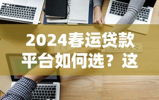 2024春运贷款平台如何选？这5个正规渠道解决资金难题