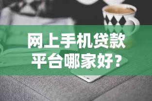 网上手机贷款平台哪家好？10个真实平台深度解析