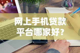 网上手机贷款平台哪家好？10个真实平台深度解析