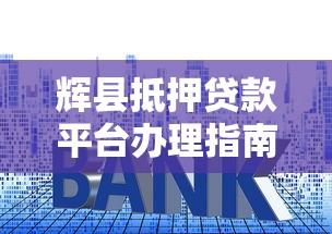辉县抵押贷款平台办理指南：流程、利率、注意事项