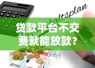 贷款平台不交费就能放款？揭秘正规平台与骗局识别指南
