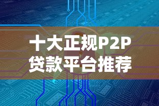 十大正规P2P贷款平台推荐：安全可靠的借款渠道解析