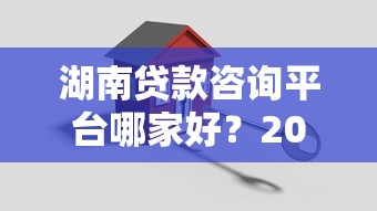 湖南贷款咨询平台哪家好？2023最新贷款攻略及正规机构推荐