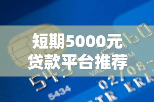 短期5000元贷款平台推荐：正规渠道快速到账攻略