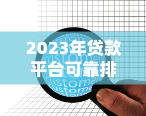 2023年贷款平台可靠排名：正规机构与用户口碑深度解析