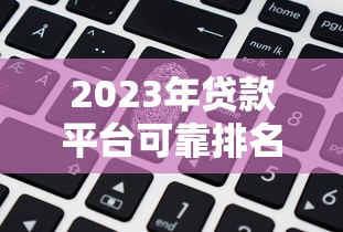 2023年贷款平台可靠排名：正规机构与用户口碑深度解析