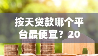 按天贷款哪个平台最便宜？2023年正规低息平台推荐