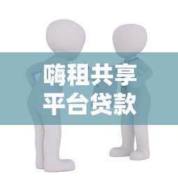 嗨租共享平台贷款攻略：低门槛借款方案与使用风险解析
