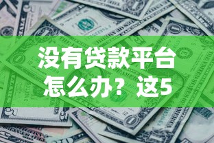 没有贷款平台怎么办？这5个靠谱渠道也能解决资金需求