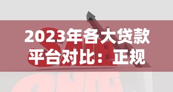 2023年各大贷款平台对比：正规靠谱平台选择指南