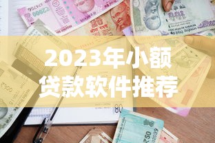 2023年小额贷款软件推荐：正规平台快速借款攻略