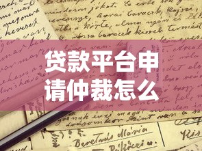 贷款平台申请仲裁怎么办？这些应对方法必须了解