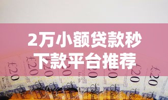 2万小额贷款秒下款平台推荐 正规急用钱必看攻略