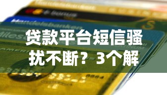 贷款平台短信骚扰不断？3个解决方法告别困扰