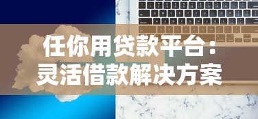 任你用贷款平台：灵活借款解决方案及使用指南
