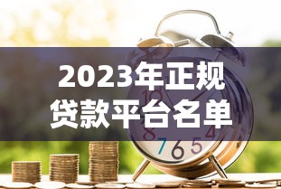 2023年正规贷款平台名单公布：安全可靠的借款渠道推荐