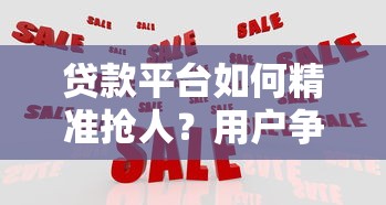 贷款平台如何精准抢人？用户争夺战背后的三大策略