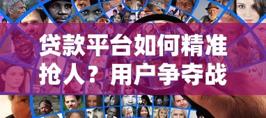 贷款平台如何精准抢人？用户争夺战背后的三大策略