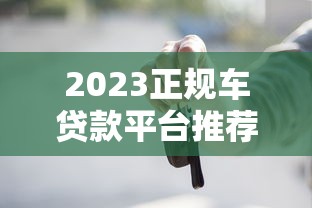 2023正规车贷款平台推荐：快速申请流程及避坑指南