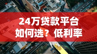 24万贷款平台如何选？低利率正规渠道全解析