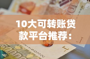 10大可转账贷款平台推荐：快速到账，灵活周转资金