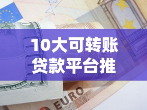 10大可转账贷款平台推荐：快速到账，灵活周转资金