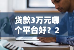 贷款3万元哪个平台好？2023年申请攻略及注意事项