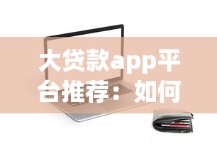大贷款app平台推荐：如何选择靠谱的线上借款渠道？