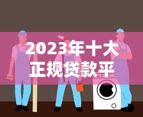 2023年十大正规贷款平台推荐：低利率、快速放款、安全可靠