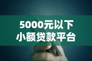 5000元以下小额贷款平台推荐：正规低息、快速到账攻略
