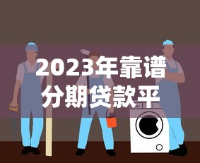 2023年靠谱分期贷款平台推荐：安全低息的选择指南