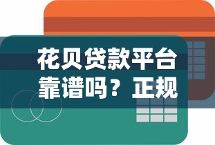 花贝贷款平台靠谱吗？正规性、额度、利息及用户真实评价解析