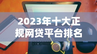 2023年十大正规网贷平台排名｜低利率靠谱平台推荐