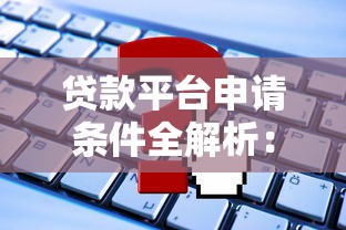 贷款平台申请条件全解析：这些要求你必须知道