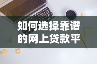 如何选择靠谱的网上贷款平台？避坑指南与实用建议