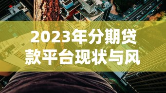 2023年分期贷款平台现状与风险深度解析