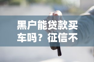黑户能贷款买车吗？征信不良如何通过平台购车攻略