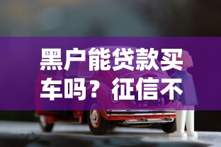 黑户能贷款买车吗？征信不良如何通过平台购车攻略