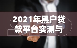 2021年黑户贷款平台实测与避坑指南